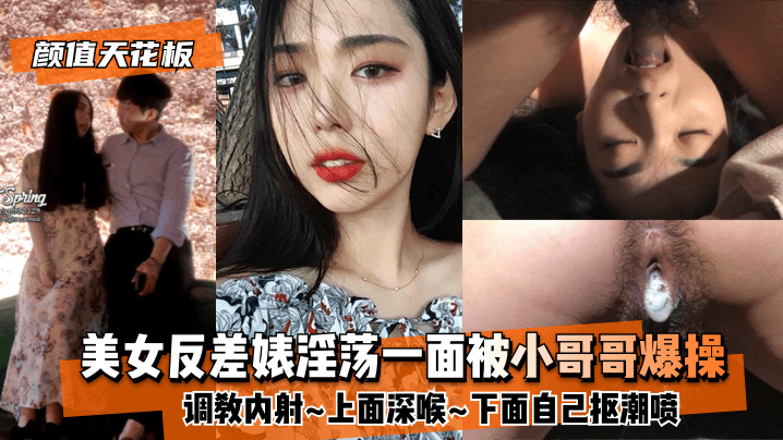 网曝-【颜值天花板】美女反差婊淫荡一面被小哥哥爆操调教内射~上面深喉~下面自己抠潮喷