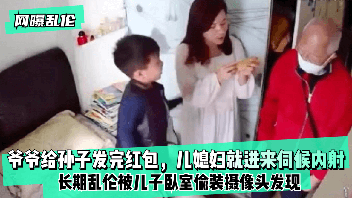 【网曝】爷爷给孙子发完红包，儿媳妇就进来伺候内射！长期被儿子卧室偷装摄像头发现！的啊