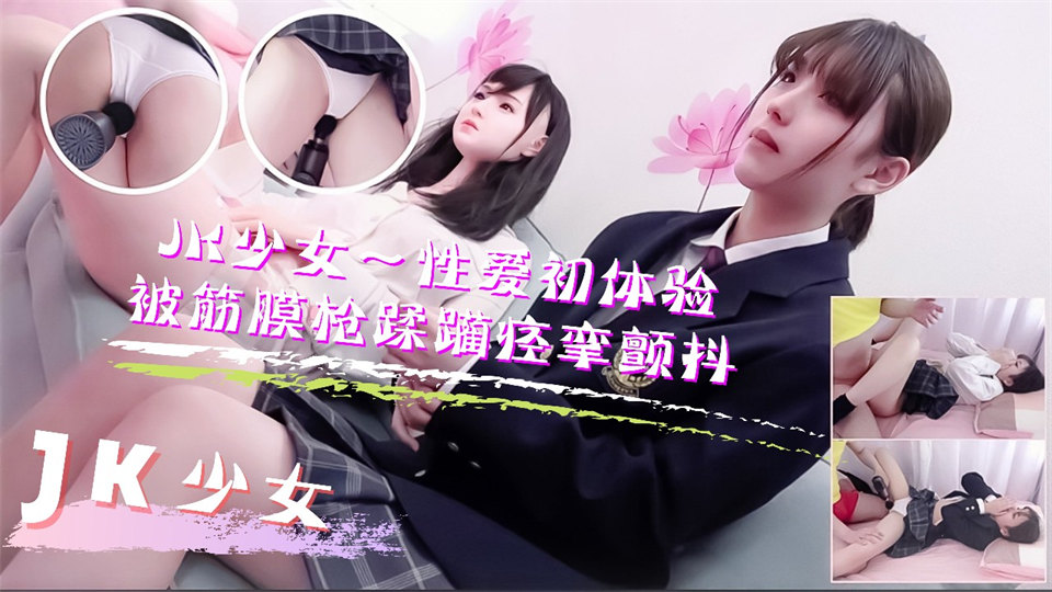 JK少女学妹按摩性爱初体验！被筋膜枪踩躏到痉挛颤抖高潮不断。-aos